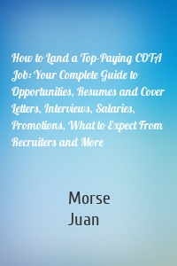 How to Land a Top-Paying COTA Job: Your Complete Guide to Opportunities, Resumes and Cover Letters, Interviews, Salaries, Promotions, What to Expect From Recruiters and More