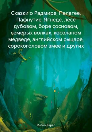 Обложка книги «Сказки о Радмире, Пелагее, Пафнутие, Ягнеде, лесе дубовом, боре сосновом, семерых волках, косолапом медведе, английском рыцаре, сорокоголовом змее и других» — Тарас Рыбин