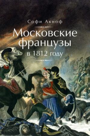Обложка книги «Московские французы в 1812 году. От московского пожара до Березины» — Софи Аскиноф