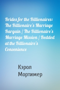 Brides for the Billionaires: The Billionaire's Marriage Bargain / The Billionaire's Marriage Mission / Bedded at the Billionaire's Convenience