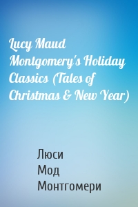 Lucy Maud Montgomery's Holiday Classics (Tales of Christmas & New Year)