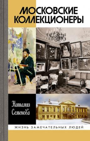 Обложка книги «Московские коллекционеры. С.И. Щукин, И.А. Морозов, И.С. Остроухов. Три судьбы, три истории увлечений (3-е издание)» — Наталия Семенова