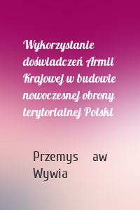 Wykorzystanie doświadczeń Armii Krajowej w budowie nowoczesnej obrony terytorialnej Polski
