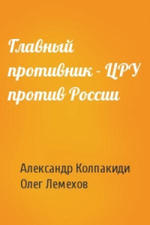 Обложка книги «Главный противник - ЦРУ против России» — Александр Иванович Колпакиди, Олег Игоревич Лемехов