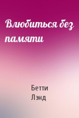 Обложка книги «Влюбиться без памяти» — Бетти Лэнд