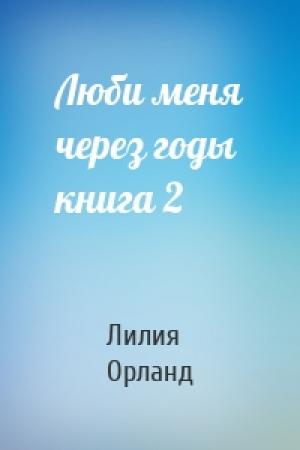 Обложка книги «Люби меня через годы книга 2» — Лилия Орланд