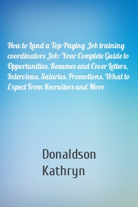 How to Land a Top-Paying Job training coordinators Job: Your Complete Guide to Opportunities, Resumes and Cover Letters, Interviews, Salaries, Promotions, What to Expect From Recruiters and More