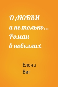 О ЛЮБВИ и не только… Роман в новеллах