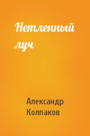 Обложка книги «Нетленный луч» — Александр Колпаков