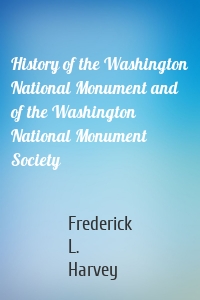 History of the Washington National Monument and of the Washington National Monument Society