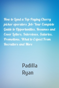 How to Land a Top-Paying Cherry picker operators Job: Your Complete Guide to Opportunities, Resumes and Cover Letters, Interviews, Salaries, Promotions, What to Expect From Recruiters and More