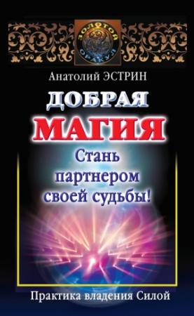 Обложка книги «Добрая магия: стань партнером своей судьбы! Практика владения Силой» — Анатолий Эстрин