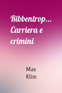 Ribbentrop… Carriera e crimini