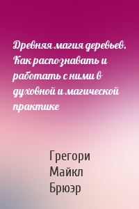 Древняя магия деревьев. Как распознавать и работать с ними в духовной и магической практике