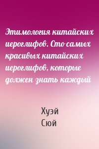 Этимология китайских иероглифов. Сто самых красивых китайских иероглифов, которые должен знать каждый