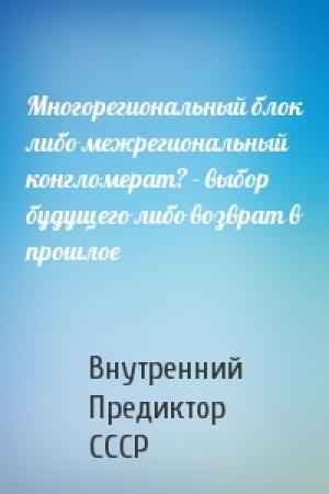Обложка книги «Многорегиональный блок либо межрегиональный конгломерат? - выбор будущего либо возврат в прошлое» — Внутренний СССР