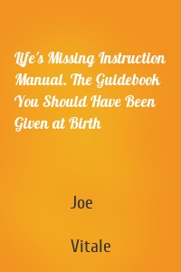 Life's Missing Instruction Manual. The Guidebook You Should Have Been Given at Birth