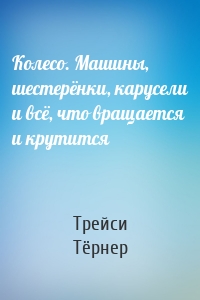Колесо. Машины, шестерёнки, карусели и всё, что вращается и крутится