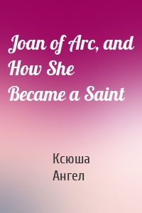 Joan of Arc, and How She Became a Saint