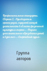 Профессиональные стандарты. Сборник 2. «Руководитель организации, осуществляющей деятельность в области физической культуры и спорта», «Педагог дополнительного образования детей и взрослых», «Спортивный судья»