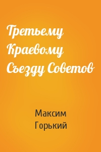 Максим Горький - Третьему Краевому Съезду Советов