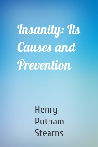 Insanity: Its Causes and Prevention