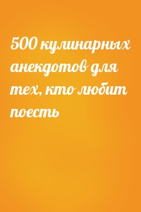  - 500 кулинарных анекдотов для тех, кто любит поесть