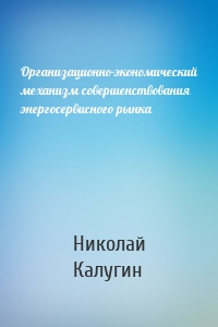 Организационно-экономический механизм совершенствования энергосервисного рынка