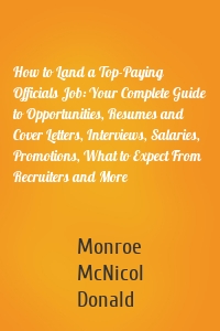 How to Land a Top-Paying Officials Job: Your Complete Guide to Opportunities, Resumes and Cover Letters, Interviews, Salaries, Promotions, What to Expect From Recruiters and More