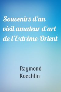 Souvenirs d'un vieil amateur d'art de l'Extrême-Orient