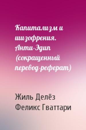 Обложка книги «Капитализм и шизофрения. Анти-Эдип (сокращенный перевод-реферат)» — Жиль Делёз, Феликс Гваттари