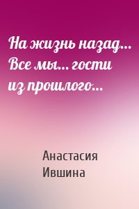 На жизнь назад… Все мы… гости из прошлого…