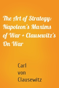 The Art of Strategy: Napoleon's Maxims of War + Clausewitz's On War