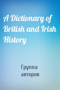 Группа авторов - A Dictionary of British and Irish History
