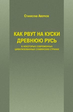 Обложка книги «Как рвут на куски Древнюю Русь в некоторых современных цивилизованных славянских странах (авторская версия)» — Станислав Аверков