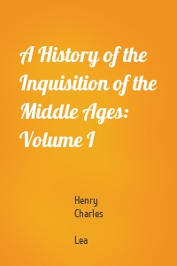 A History of the Inquisition of the Middle Ages: Volume I