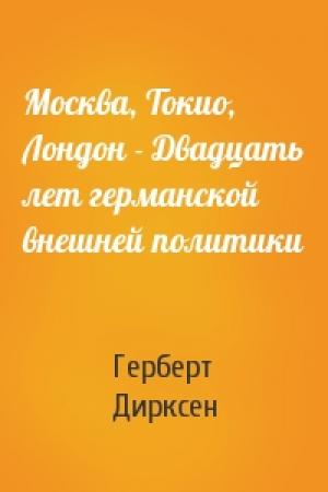 Обложка книги «Москва, Токио, Лондон - Двадцать лет германской внешней политики» — Герберт Дирксен