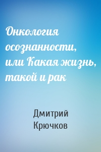 Онкология осознанности, или Какая жизнь, такой и рак