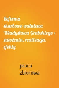 Reforma skarbowo-walutowa Władysława Grabskiego : założenia, realizacja, efekty