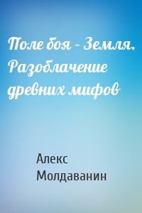 Поле боя – Земля. Разоблачение древних мифов