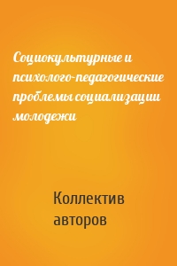 Социокультурные и психолого-педагогические проблемы социализации молодежи