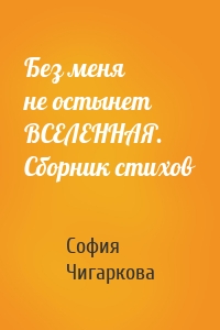 Без меня не остынет ВСЕЛЕННАЯ. Сборник стихов