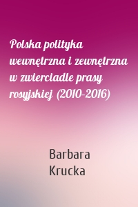 Polska polityka wewnętrzna i zewnętrzna w zwierciadle prasy rosyjskiej (2010–2016)