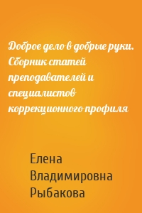 Доброе дело в добрые руки. Сборник статей преподавателей и специалистов коррекционного профиля