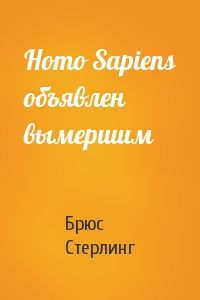 Брюс Стерлинг - Homo Sapiens объявлен вымершим