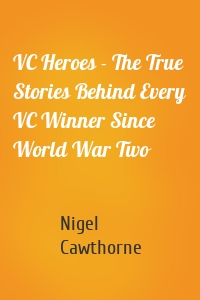 VC Heroes - The True Stories Behind Every VC Winner Since World War Two
