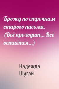 Брожу по строчкам старого письма. (Всё проходит… Всё остаётся…)