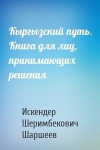 Кыргызский путь. Книга для лиц, принимающих решения