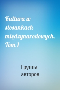 Kultura w stosunkach międzynarodowych. Tom 1