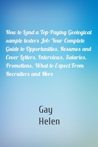 How to Land a Top-Paying Geological sample testers Job: Your Complete Guide to Opportunities, Resumes and Cover Letters, Interviews, Salaries, Promotions, What to Expect From Recruiters and More